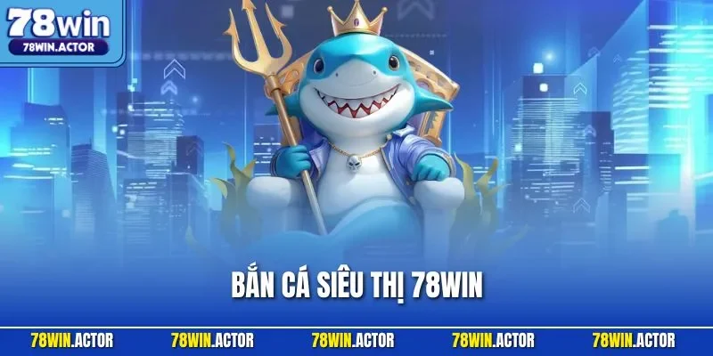 Bắn Cá Siêu Thị 78WIN - Siêu Phẩm Dễ Chơi Đầy Hấp Dẫn 2025