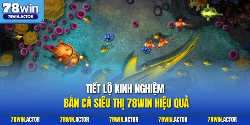 Tiết lộ kinh nghiệm bắn cá siêu thị 78WIN hiệu quả